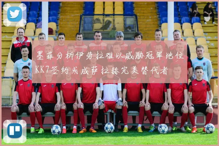 墨菲分析伊劳拉难以威胁冠军地位KK7签约或成萨拉赫完美替代者