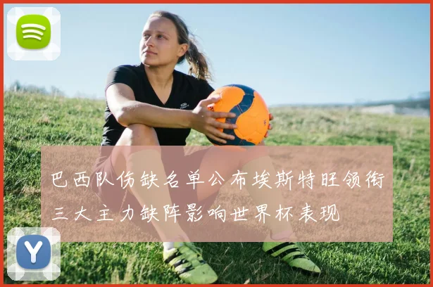 巴西队伤缺名单公布埃斯特旺领衔三大主力缺阵影响世界杯表现