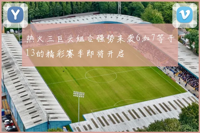 热火三巨头组合强势来袭6加7等于13的精彩赛季即将开启
