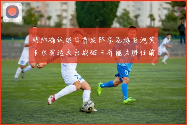 纳帅确认明日首发阵容恩梅查泡芙卡尔翁达夫出战磁卡有能力胜任前腰位置
