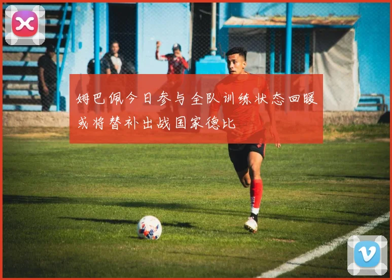 姆巴佩今日参与全队训练状态回暖或将替补出战国家德比