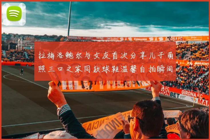 拉梅洛鲍尔与女友首次分享儿子萌照三口之家同款球鞋温馨自拍瞬间