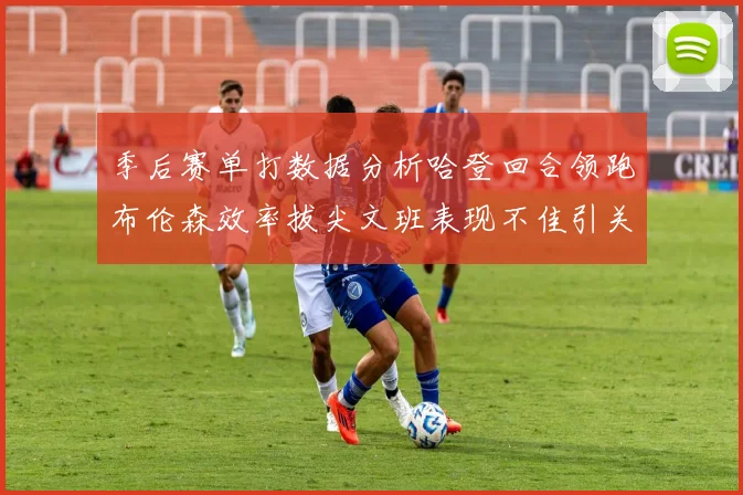 季后赛单打数据分析哈登回合领跑布伦森效率拔尖文班表现不佳引关注