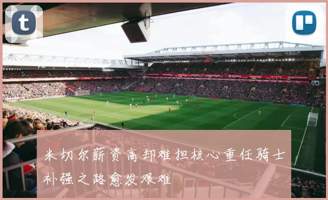 米切尔薪资高却难担核心重任骑士补强之路愈发艰难