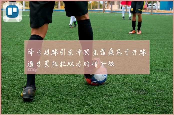 泽卡进球引发冲突克雷桑急于开球遭李昊阻拦双方对峙升级