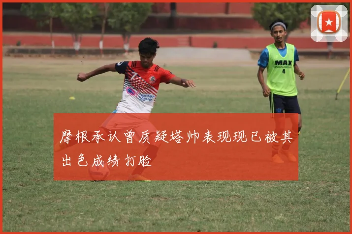 摩根承认曾质疑塔帅表现现已被其出色成绩打脸