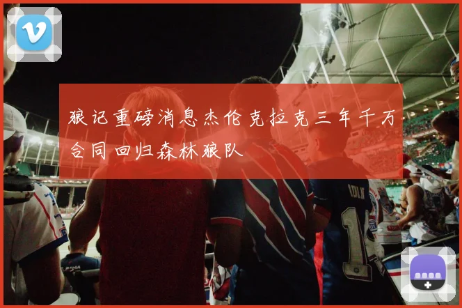 狼记重磅消息杰伦克拉克三年千万合同回归森林狼队