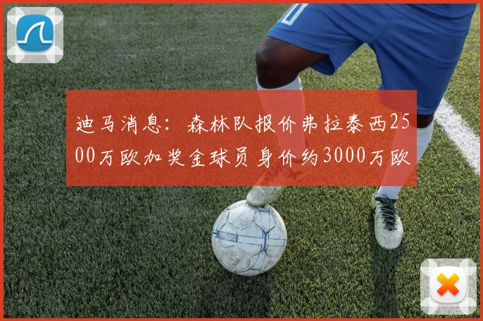 迪马消息：森林队报价弗拉泰西2500万欧加奖金球员身价约3000万欧
