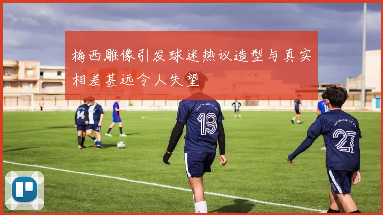 梅西雕像引发球迷热议造型与真实相差甚远令人失望