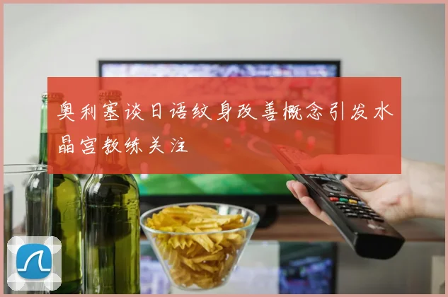 奥利塞谈日语纹身改善概念引发水晶宫教练关注