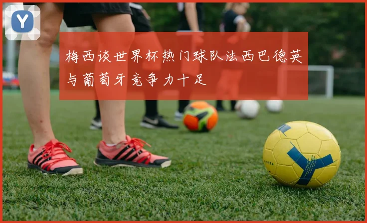 梅西谈世界杯热门球队法西巴德英与葡萄牙竞争力十足