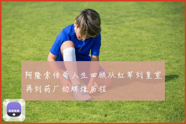 阿隆索传奇人生回顾从红军到皇室再到药厂的辉煌历程