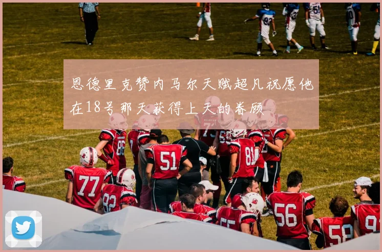 恩德里克赞内马尔天赋超凡祝愿他在18号那天获得上天的眷顾