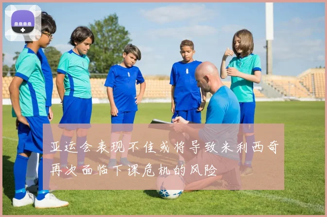 亚运会表现不佳或将导致米利西奇再次面临下课危机的风险